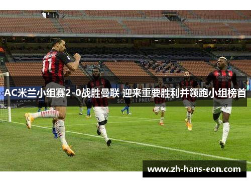 AC米兰小组赛2-0战胜曼联 迎来重要胜利并领跑小组榜首