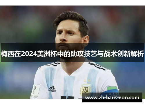 梅西在2024美洲杯中的助攻技艺与战术创新解析