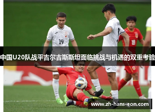 中国U20队战平吉尔吉斯斯坦面临挑战与机遇的双重考验