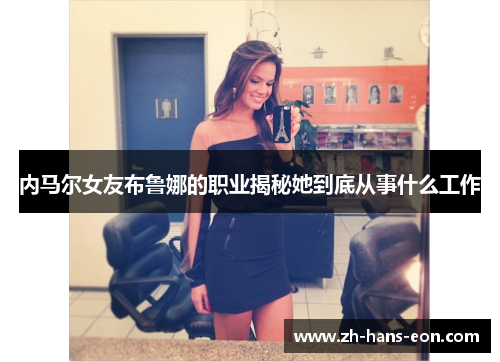 内马尔女友布鲁娜的职业揭秘她到底从事什么工作