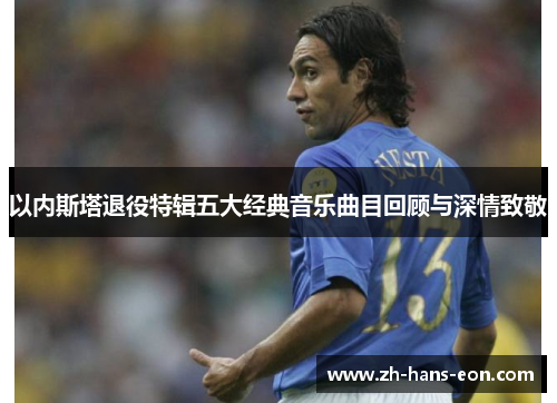 以内斯塔退役特辑五大经典音乐曲目回顾与深情致敬
