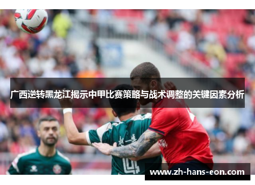 广西逆转黑龙江揭示中甲比赛策略与战术调整的关键因素分析