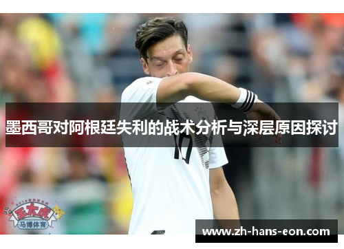 墨西哥对阿根廷失利的战术分析与深层原因探讨 墨西哥对阿根廷失利的战术分析与深层原因探讨