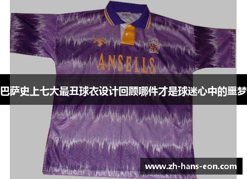 巴萨史上七大最丑球衣设计回顾哪件才是球迷心中的噩梦