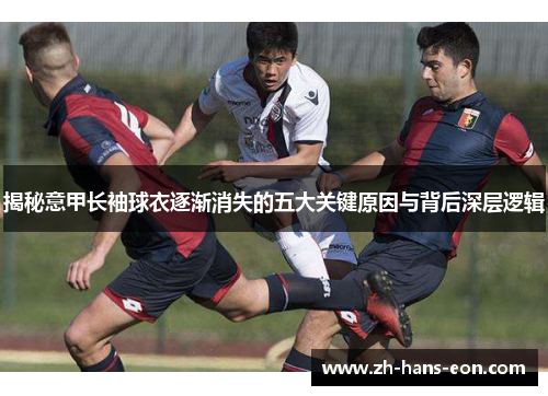 揭秘意甲长袖球衣逐渐消失的五大关键原因与背后深层逻辑 揭秘意甲长袖球衣逐渐消失的五大关键原因与背后深层逻辑