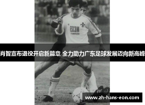 肖智宣布退役开启新篇章 全力助力广东足球发展迈向新高峰