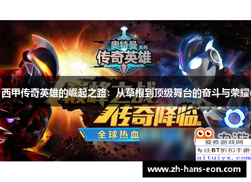 西甲传奇英雄的崛起之路:从草根到顶级舞台的奋斗与荣耀 西甲传奇英雄的崛起之路:从草根到顶级舞台的奋斗与荣耀