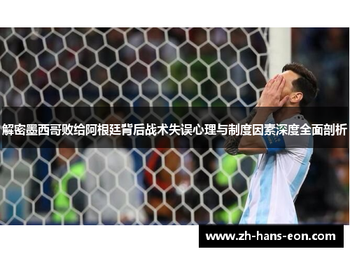 解密墨西哥败给阿根廷背后战术失误心理与制度因素深度全面剖析 解密墨西哥败给阿根廷背后战术失误心理与制度因素深度全面剖析