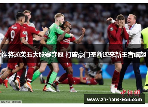 谁将逆袭五大联赛夺冠 打破豪门垄断迎来新王者崛起 谁将逆袭五大联赛夺冠 打破豪门垄断迎来新王者崛起