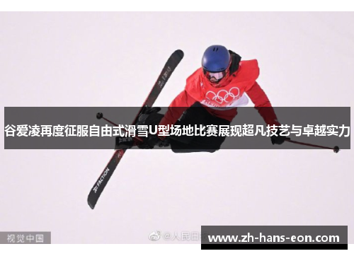 谷爱凌再度征服自由式滑雪U型场地比赛展现超凡技艺与卓越实力 谷爱凌再度征服自由式滑雪U型场地比赛展现超凡技艺与卓越实力
