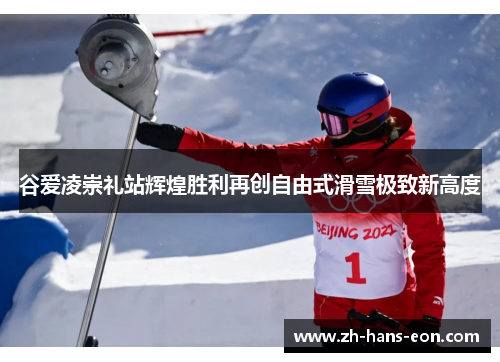 谷爱凌崇礼站辉煌胜利再创自由式滑雪极致新高度