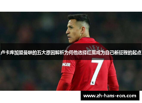 卢卡库加盟曼联的五大原因解析为何他选择红魔成为自己新征程的起点 卢卡库加盟曼联的五大原因解析为何他选择红魔成为自己新征程的起点