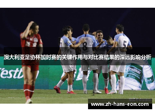 澳大利亚足协杯加时赛的关键作用与对比赛结果的深远影响分析