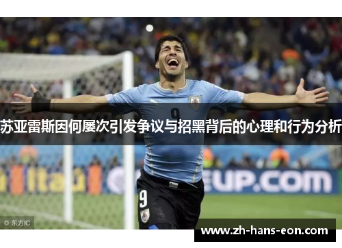 苏亚雷斯因何屡次引发争议与招黑背后的心理和行为分析 苏亚雷斯因何屡次引发争议与招黑背后的心理和行为分析
