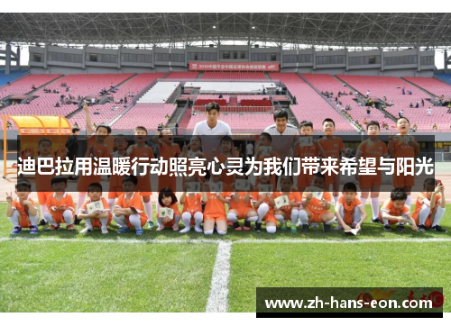 迪巴拉用温暖行动照亮心灵为我们带来希望与阳光 迪巴拉用温暖行动照亮心灵为我们带来希望与阳光