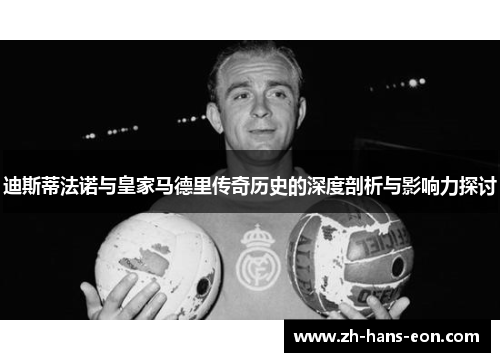迪斯蒂法诺与皇家马德里传奇历史的深度剖析与影响力探讨 迪斯蒂法诺与皇家马德里传奇历史的深度剖析与影响力探讨