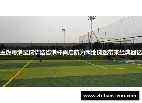 重燃粤港足球情结省港杯再启航为两地球迷带来经典回忆