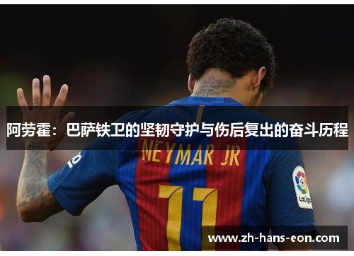 阿劳霍：巴萨铁卫的坚韧守护与伤后复出的奋斗历程