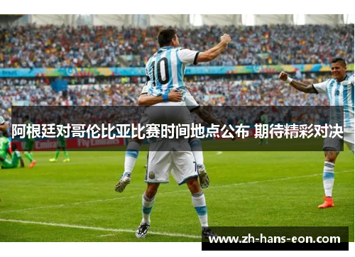 阿根廷对哥伦比亚比赛时间地点公布 期待精彩对决