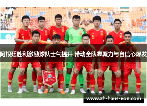 阿根廷胜利激励球队士气提升 带动全队凝聚力与自信心爆发 阿根廷胜利激励球队士气提升 带动全队凝聚力与自信心爆发