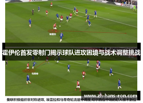 霍伊伦首发零射门揭示球队进攻困境与战术调整挑战 霍伊伦首发零射门揭示球队进攻困境与战术调整挑战
