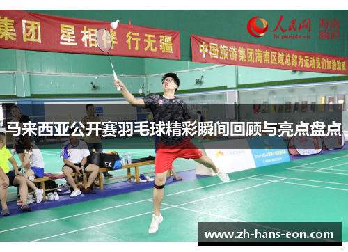马来西亚公开赛羽毛球精彩瞬间回顾与亮点盘点 马来西亚公开赛羽毛球精彩瞬间回顾与亮点盘点