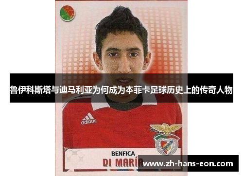 鲁伊科斯塔与迪马利亚为何成为本菲卡足球历史上的传奇人物 鲁伊科斯塔与迪马利亚为何成为本菲卡足球历史上的传奇人物