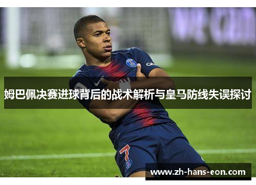 姆巴佩决赛进球背后的战术解析与皇马防线失误探讨